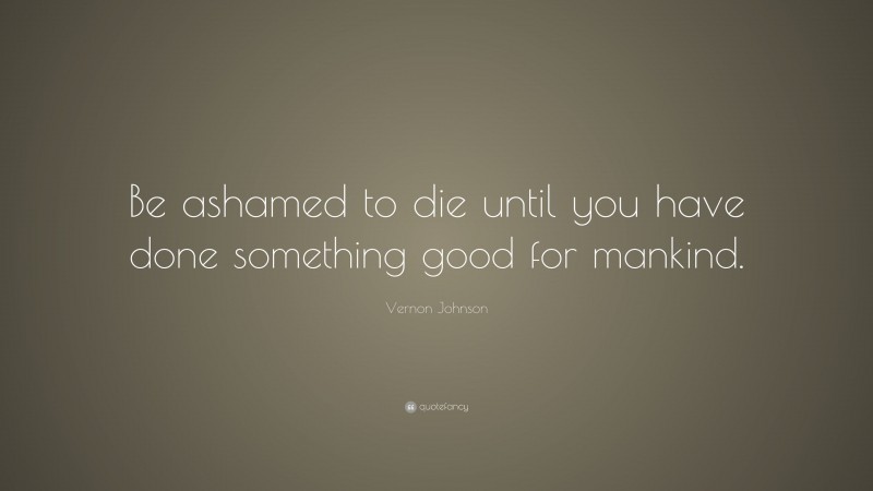 Vernon Johnson Quote: “Be ashamed to die until you have done something good for mankind.”