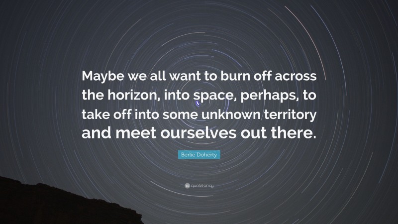 Berlie Doherty Quote: “Maybe we all want to burn off across the horizon, into space, perhaps, to take off into some unknown territory and meet ourselves out there.”