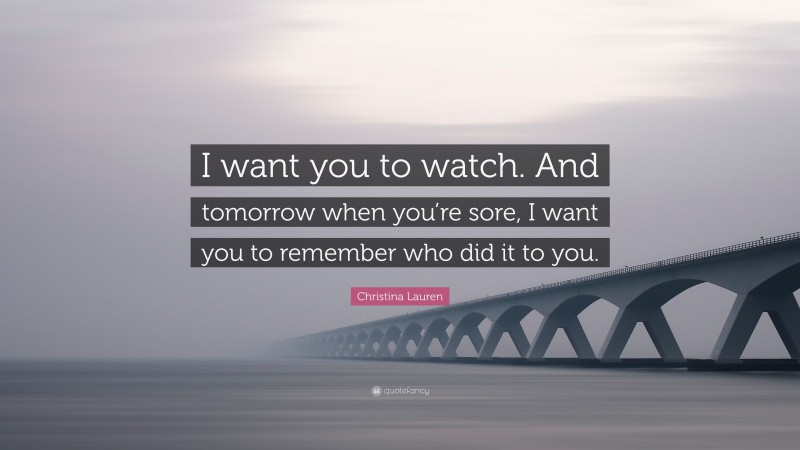 Christina Lauren Quote: “I want you to watch. And tomorrow when you’re sore, I want you to remember who did it to you.”