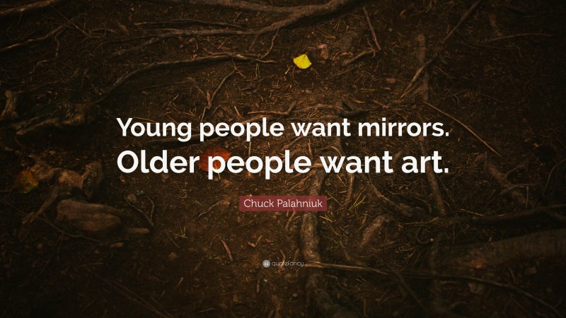 Chuck Palahniuk Quote: “Young people want mirrors. Older people want art.”