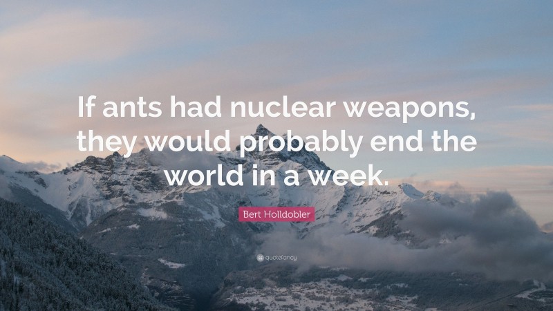 Bert Holldobler Quote: “If ants had nuclear weapons, they would probably end the world in a week.”