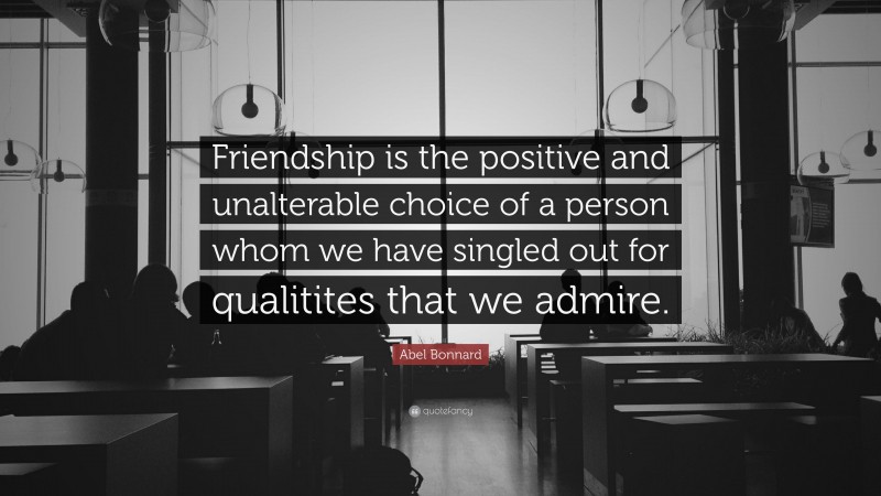 Abel Bonnard Quote: “Friendship is the positive and unalterable choice of a person whom we have singled out for qualitites that we admire.”