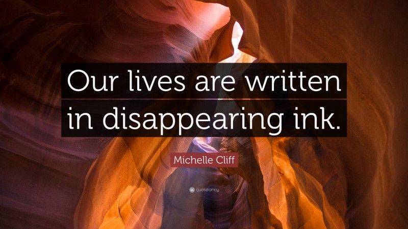 Michelle Cliff Quote: “Our lives are written in disappearing ink.”