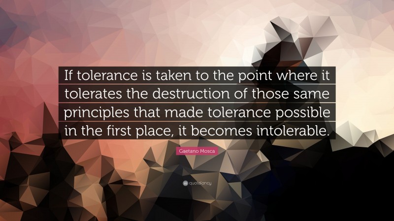 Gaetano Mosca Quote: “If tolerance is taken to the point where it tolerates the destruction of those same principles that made tolerance possible in the first place, it becomes intolerable.”