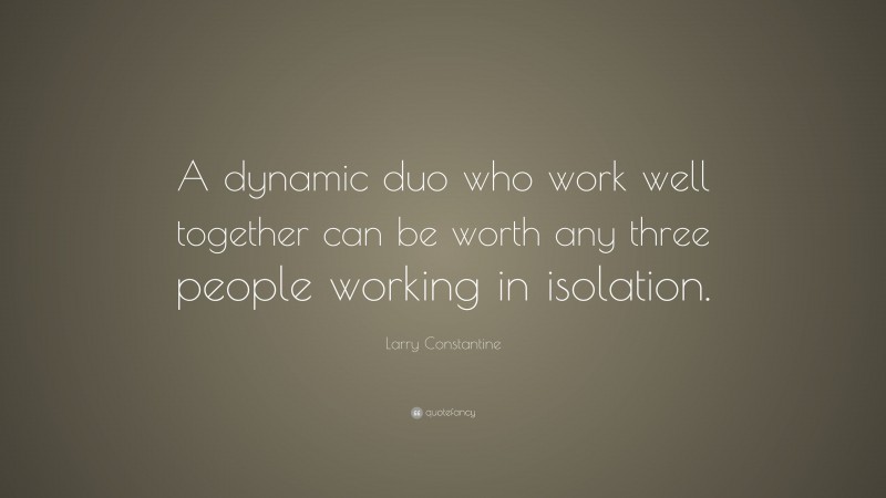 Larry Constantine Quote: “A dynamic duo who work well together can be worth any three people working in isolation.”