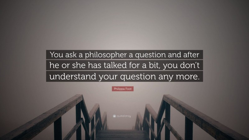 Philippa Foot Quote: “You ask a philosopher a question and after he or she has talked for a bit, you don’t understand your question any more.”