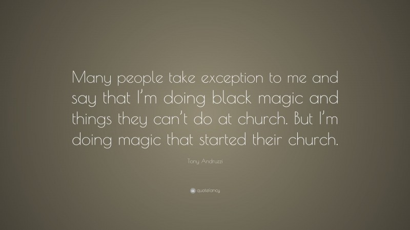 Tony Andruzzi Quote: “Many people take exception to me and say that I’m doing black magic and things they can’t do at church. But I’m doing magic that started their church.”