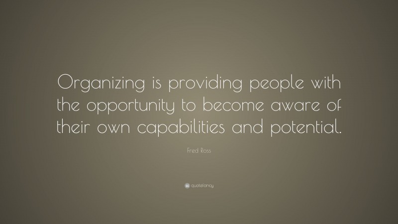 Fred Ross Quote: “Organizing is providing people with the opportunity to become aware of their own capabilities and potential.”