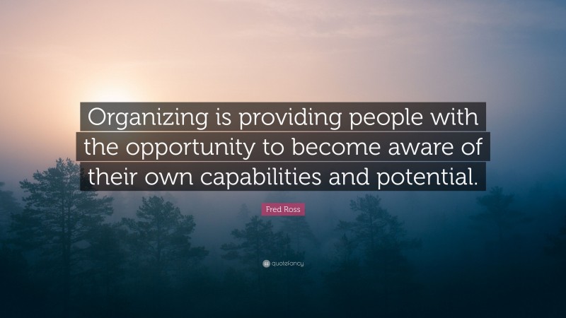 Fred Ross Quote: “Organizing is providing people with the opportunity to become aware of their own capabilities and potential.”