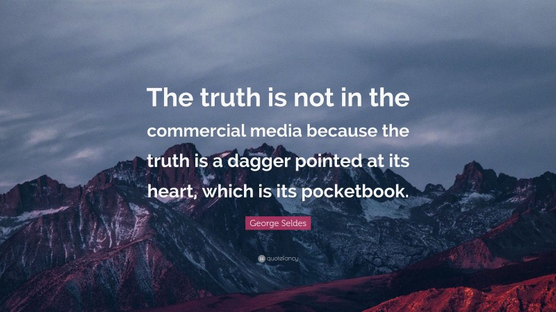 George Seldes Quote: “The truth is not in the commercial media because the truth is a dagger pointed at its heart, which is its pocketbook.”