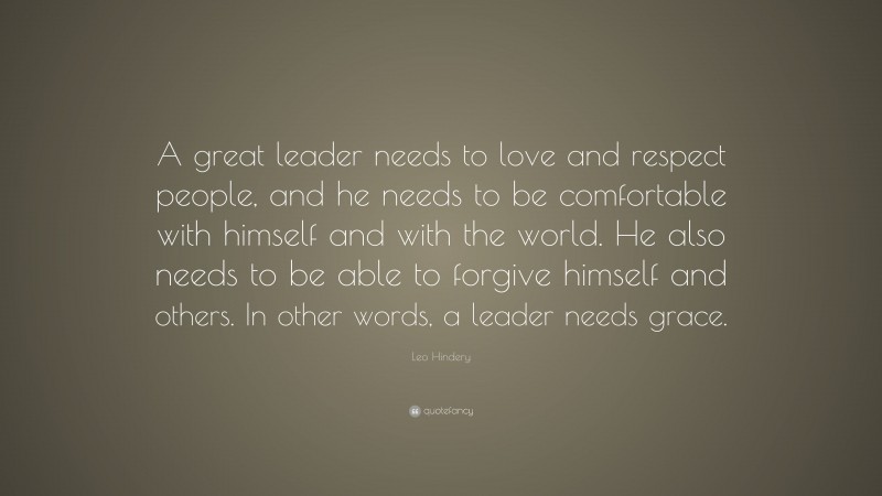 Leo Hindery Quote: “A great leader needs to love and respect people, and he needs to be comfortable with himself and with the world. He also needs to be able to forgive himself and others. In other words, a leader needs grace.”