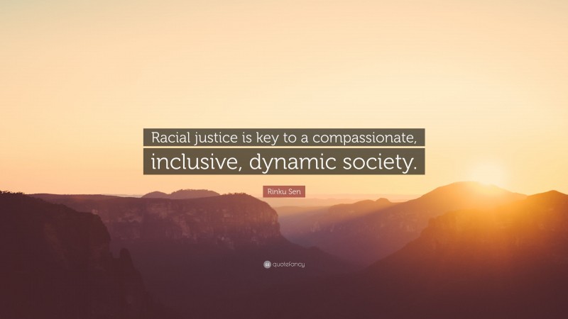 Rinku Sen Quote: “Racial justice is key to a compassionate, inclusive, dynamic society.”