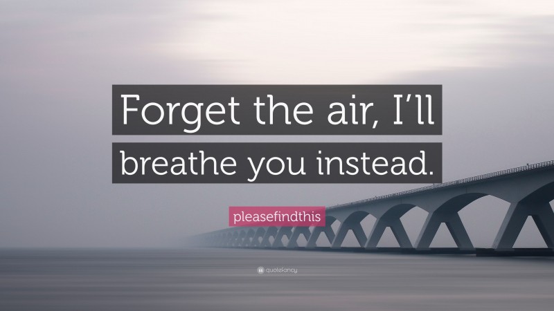 pleasefindthis Quote: “Forget the air, I’ll breathe you instead.”