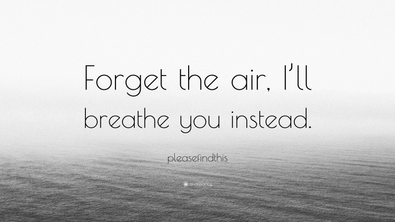 pleasefindthis Quote: “Forget the air, I’ll breathe you instead.”