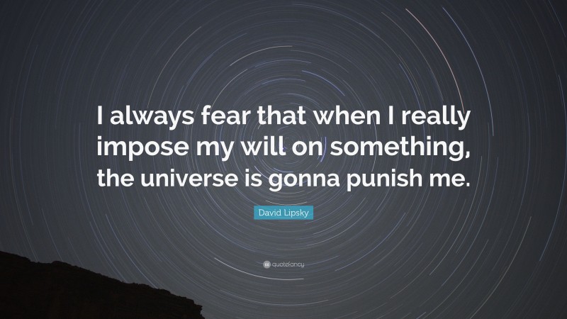 David Lipsky Quote: “I always fear that when I really impose my will on something, the universe is gonna punish me.”