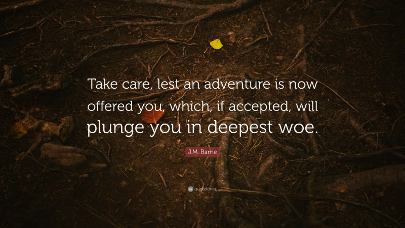 J.M. Barrie Quote: “Take care, lest an adventure is now offered you, which, if accepted, will plunge you in deepest woe.”