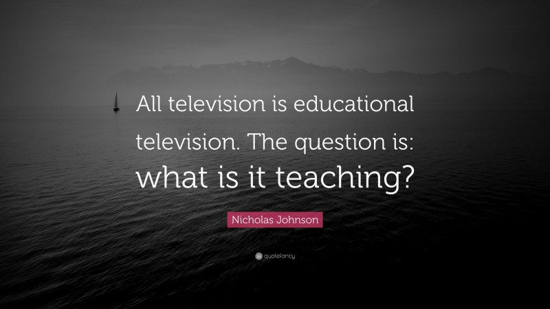 Nicholas Johnson Quote: “All television is educational television. The question is: what is it teaching?”