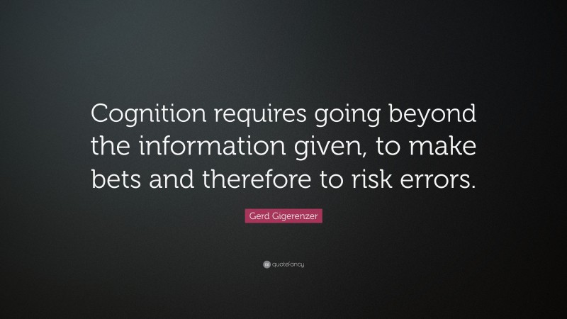 Gerd Gigerenzer Quote: “Cognition requires going beyond the information given, to make bets and therefore to risk errors.”