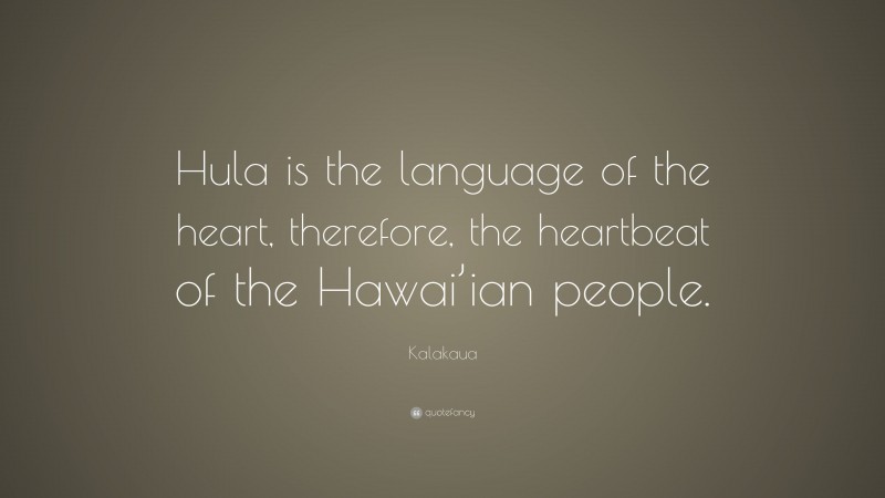 Kalakaua Quote: “Hula is the language of the heart, therefore, the heartbeat of the Hawai’ian people.”