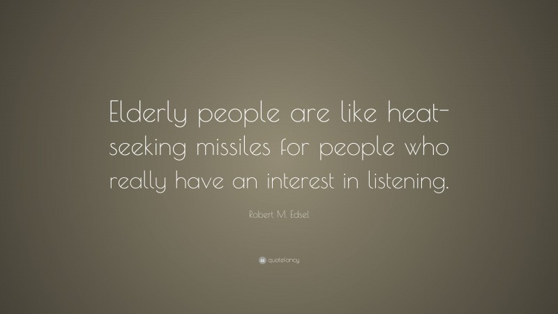 Robert M. Edsel Quote: “Elderly people are like heat-seeking missiles for people who really have an interest in listening.”