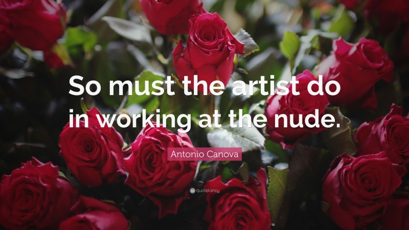 Antonio Canova Quote: “So must the artist do in working at the nude.”
