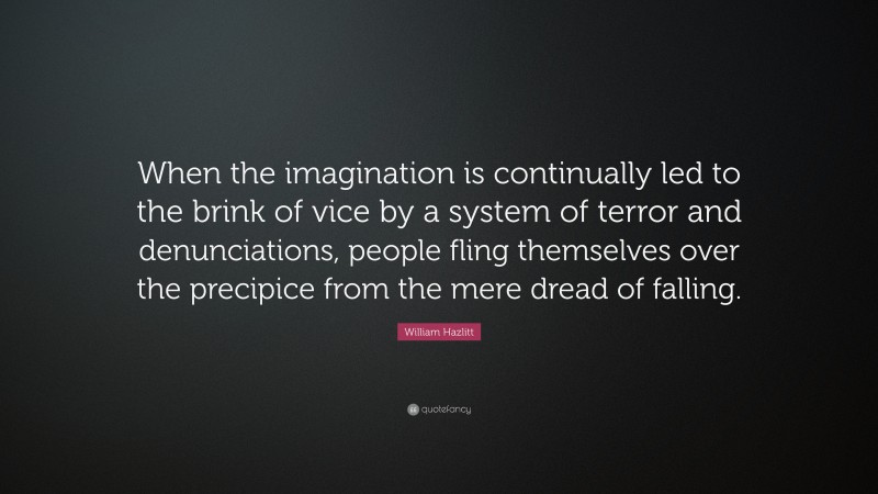 William Hazlitt Quote: “When the imagination is continually led to the brink of vice by a system of terror and denunciations, people fling themselves over the precipice from the mere dread of falling.”