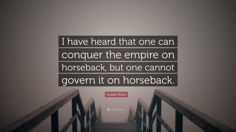 Kublai Khan Quote: “I have heard that one can conquer the empire on horseback, but one cannot govern it on horseback.”