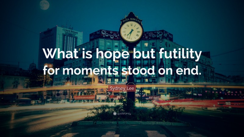 Sydney Lee Quote: “What is hope but futility for moments stood on end.”