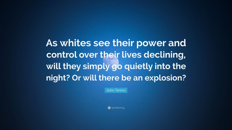 John Tanton Quote: “As whites see their power and control over their lives declining, will they simply go quietly into the night? Or will there be an explosion?”