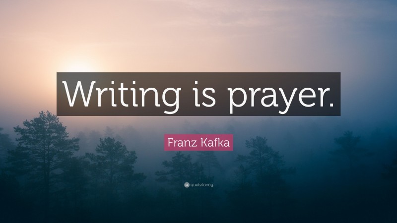 Franz Kafka Quote: “Writing is prayer.”