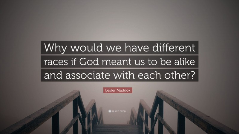 Lester Maddox Quote: “Why would we have different races if God meant us to be alike and associate with each other?”