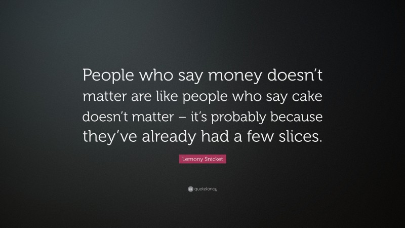 Lemony Snicket Quote: “People who say money doesn’t matter are like people who say cake doesn’t matter – it’s probably because they’ve already had a few slices.”