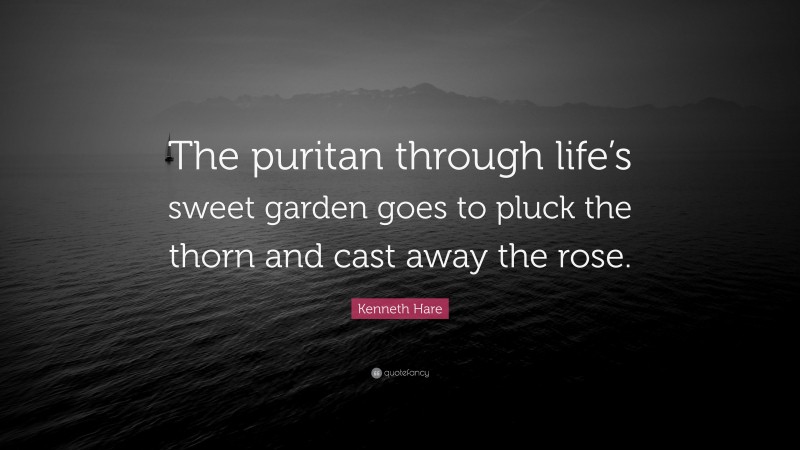 Kenneth Hare Quote: “The puritan through life’s sweet garden goes to pluck the thorn and cast away the rose.”