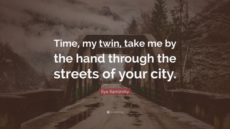 Ilya Kaminsky Quote: “Time, my twin, take me by the hand through the streets of your city.”