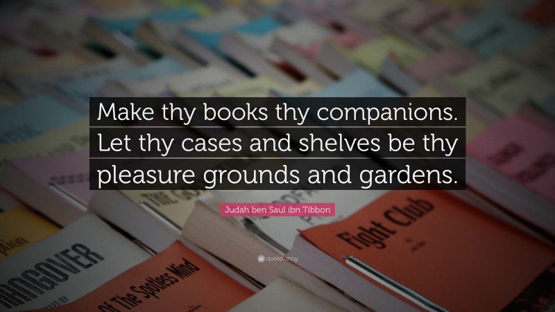Judah ben Saul ibn Tibbon Quote: “Make thy books thy companions. Let thy cases and shelves be thy pleasure grounds and gardens.”