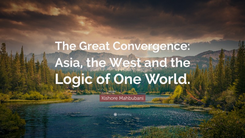 Kishore Mahbubani Quote: “The Great Convergence: Asia, the West and the Logic of One World.”