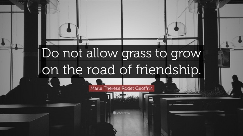 Marie Therese Rodet Geoffrin Quote: “Do not allow grass to grow on the road of friendship.”