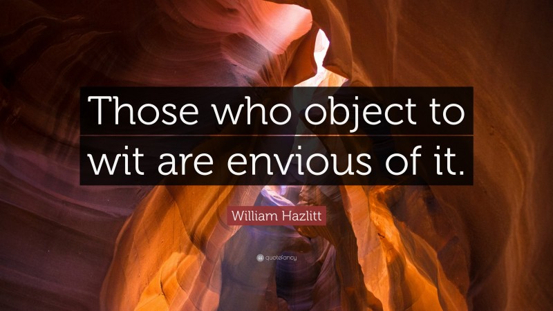 William Hazlitt Quote: “Those who object to wit are envious of it.”