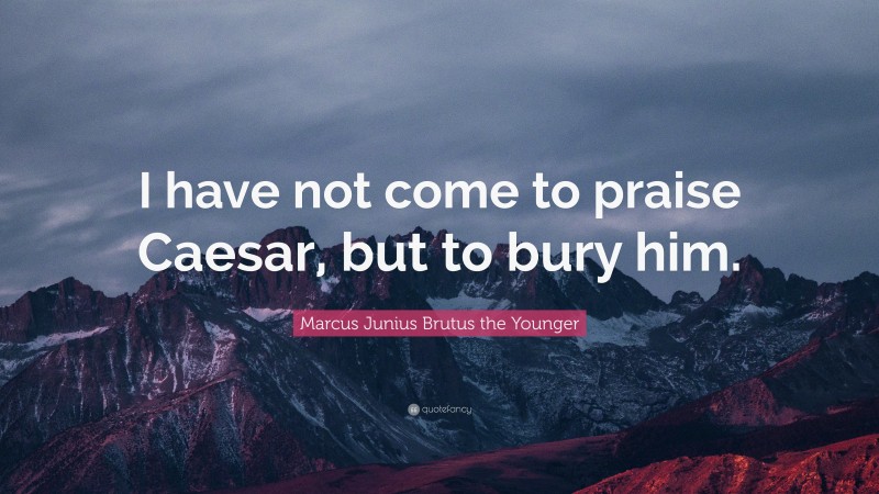 Marcus Junius Brutus the Younger Quote: “I have not come to praise Caesar, but to bury him.”