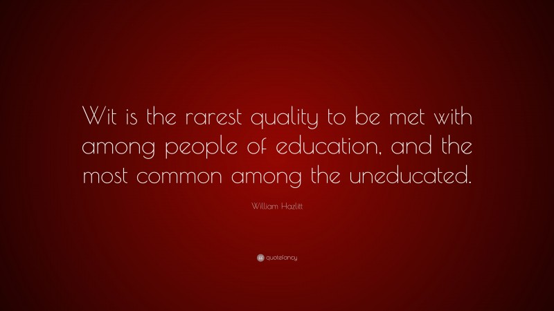 William Hazlitt Quote: “Wit is the rarest quality to be met with among people of education, and the most common among the uneducated.”