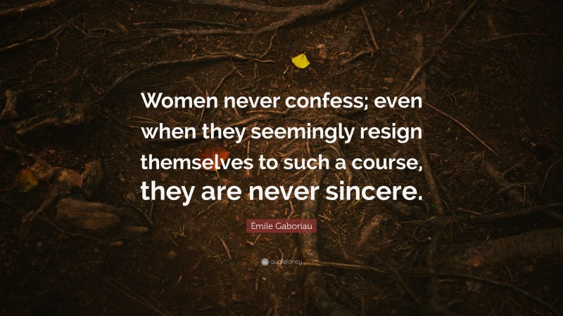 Émile Gaboriau Quote: “Women never confess; even when they seemingly resign themselves to such a course, they are never sincere.”