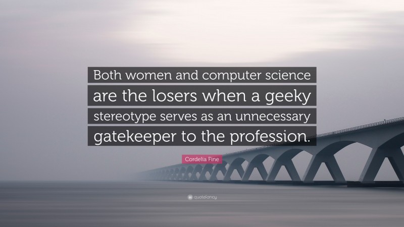 Cordelia Fine Quote: “Both women and computer science are the losers when a geeky stereotype serves as an unnecessary gatekeeper to the profession.”