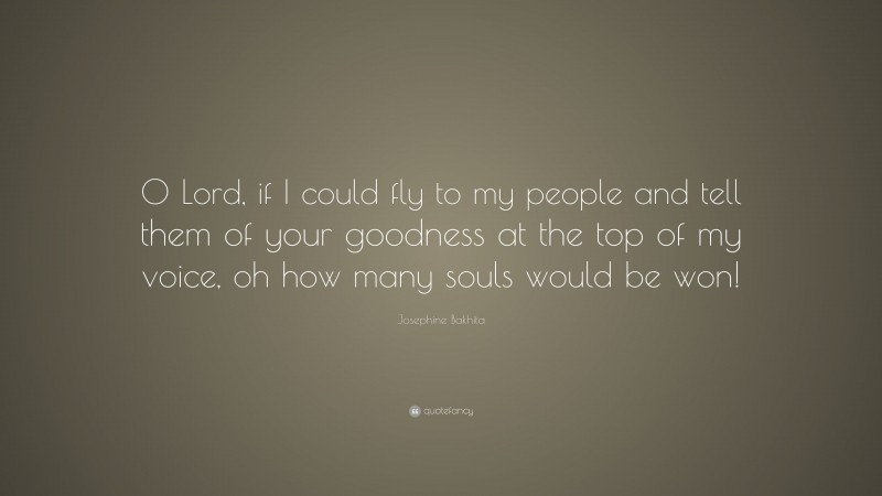 Josephine Bakhita Quote: “O Lord, if I could fly to my people and tell them of your goodness at the top of my voice, oh how many souls would be won!”