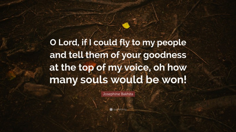 Josephine Bakhita Quote: “O Lord, if I could fly to my people and tell them of your goodness at the top of my voice, oh how many souls would be won!”