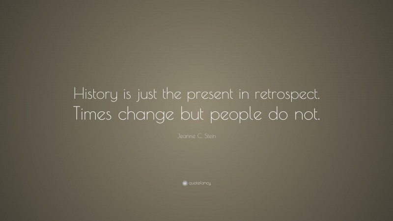 Jeanne C. Stein Quote: “History is just the present in retrospect. Times change but people do not.”