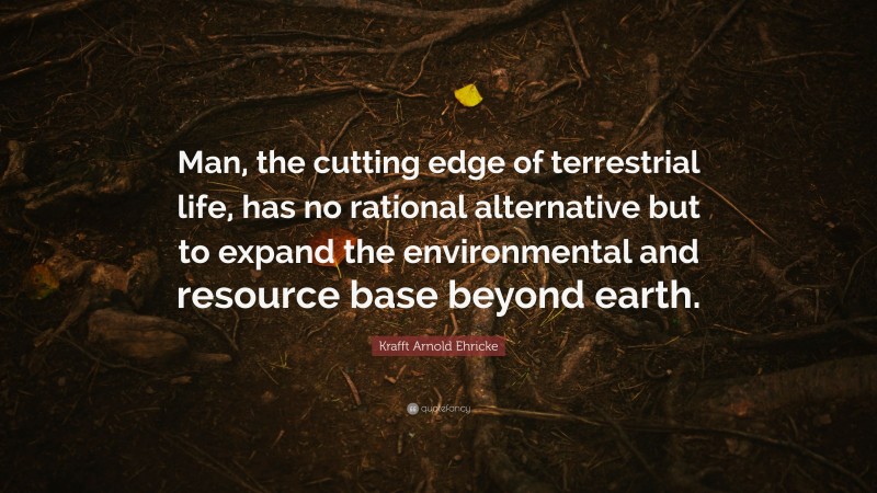 Krafft Arnold Ehricke Quote: “Man, the cutting edge of terrestrial life, has no rational alternative but to expand the environmental and resource base beyond earth.”