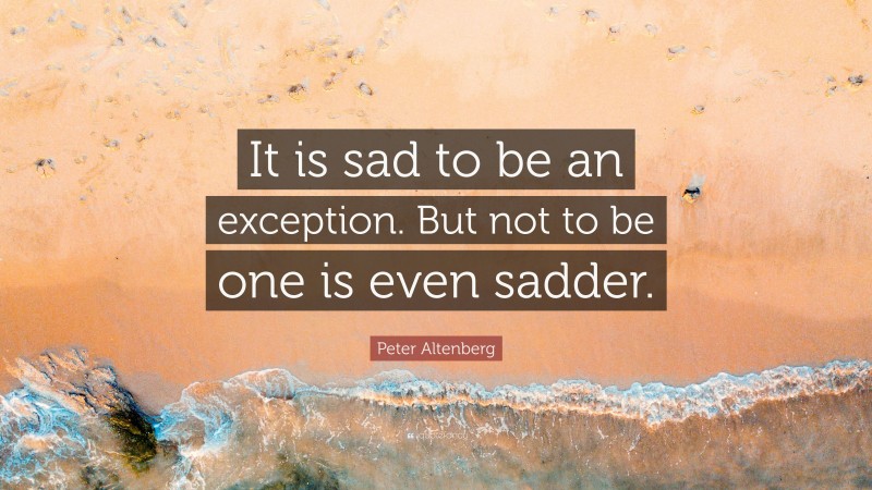 Peter Altenberg Quote: “It is sad to be an exception. But not to be one is even sadder.”