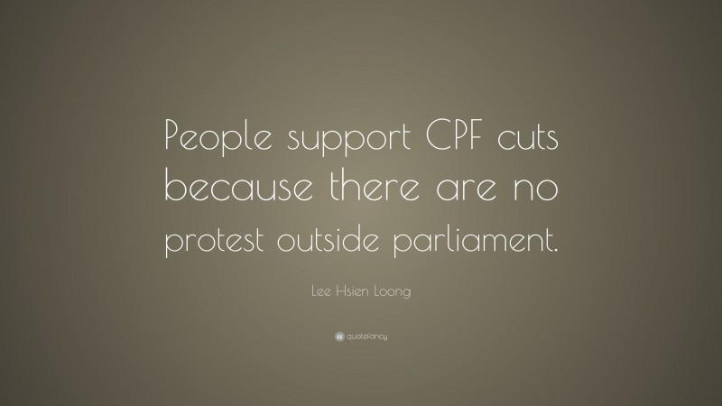 Lee Hsien Loong Quote: “People support CPF cuts because there are no protest outside parliament.”