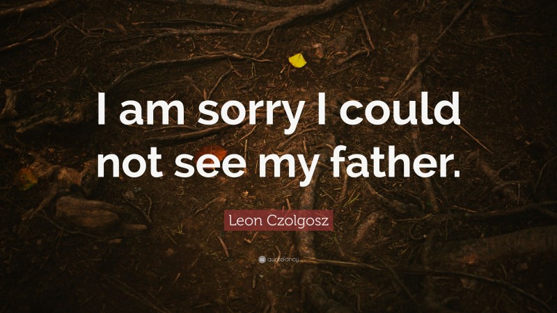 Leon Czolgosz Quote: “I am sorry I could not see my father.”