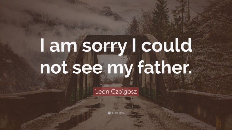 Leon Czolgosz Quote: “I am sorry I could not see my father.”